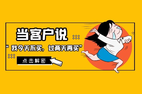 當客戶說“我今天不買,過兩天再買”?.jpg 當客戶說“我今天不買,過兩天再買”?.jpg