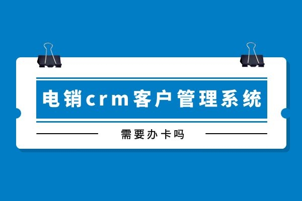 電銷crm客戶管理系統需要辦卡嗎?.jpg 電銷crm客戶管理系統需要辦卡嗎?.jpg